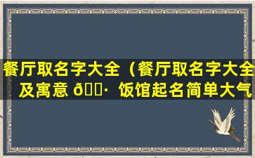 餐厅取名字大全（餐厅取名字大全及寓意 🕷  饭馆起名简单大气）